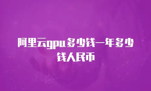 阿里云gpu多少钱一年多少钱人民币