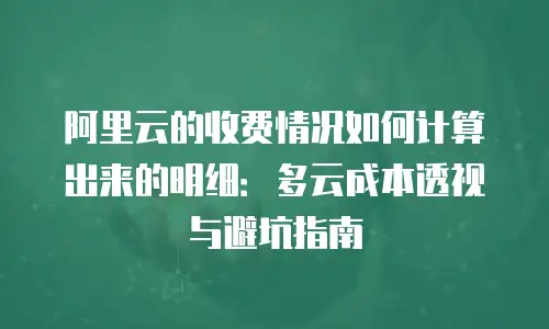 阿里云的收费情况如何计算出来的明细：多云成本透视与避坑指南