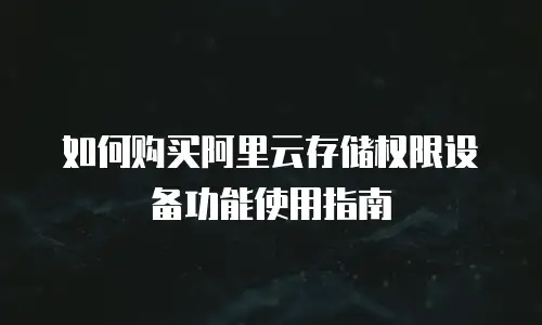 如何购买阿里云存储权限设备功能使用指南