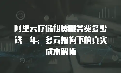 阿里云存储租赁服务费多少钱一年：多云架构下的真实成本解析