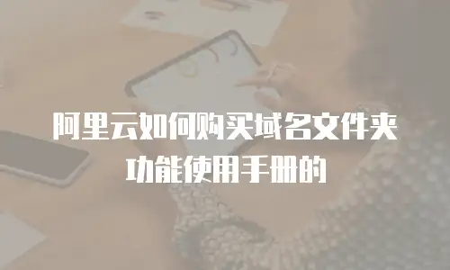 阿里云如何购买域名文件夹功能使用手册的