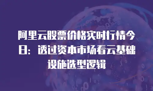 阿里云股票价格实时行情今日：透过资本市场看云基础设施选型逻辑