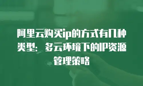 阿里云购买ip的方式有几种类型：多云环境下的IP资源管理策略