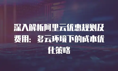 深入解析阿里云优惠规则及费用：多云环境下的成本优化策略