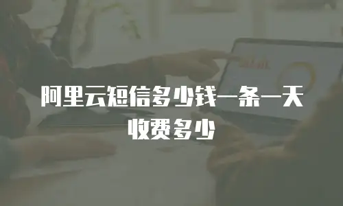 阿里云短信多少钱一条一天收费多少