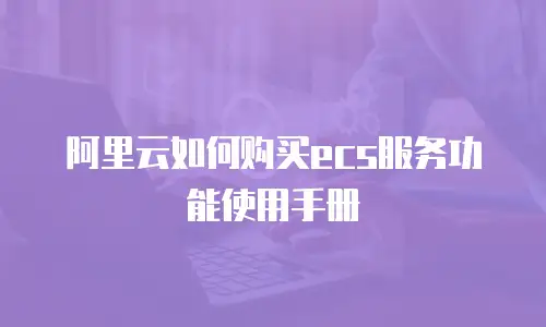 阿里云如何购买ecs服务功能使用手册