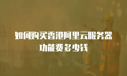 如何购买香港阿里云服务器功能费多少钱