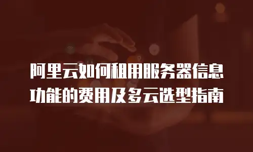 阿里云如何租用服务器信息功能的费用及多云选型指南
