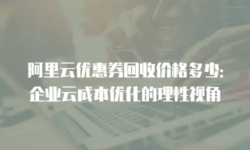 阿里云优惠券回收价格多少：企业云成本优化的理性视角