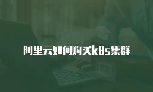 阿里云如何购买k8s集群