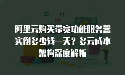 阿里云购买带宽功能服务器实例多少钱一天？多云成本架构深度解析