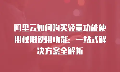 阿里云如何购买轻量功能使用权限使用功能：一站式解决方案全解析