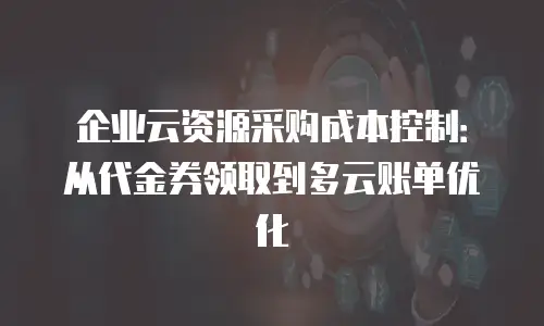 企业云资源采购成本控制：从代金券领取到多云账单优化
