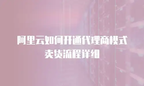 阿里云如何开通代理商模式卖货流程详细