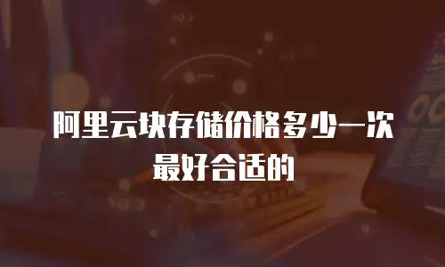 阿里云块存储价格多少一次最好合适的