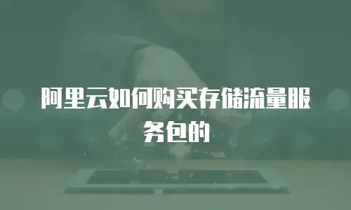 阿里云如何购买存储流量服务包的