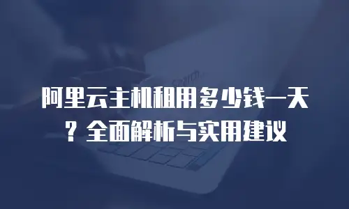 阿里云主机租用多少钱一天？全面解析与实用建议