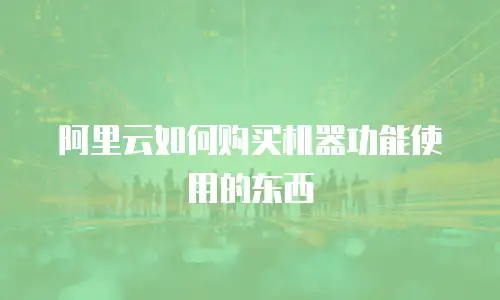 阿里云如何购买机器功能使用的东西
