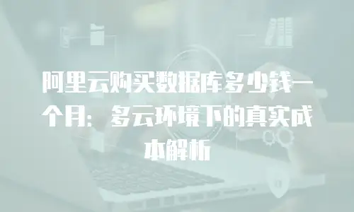 阿里云购买数据库多少钱一个月：多云环境下的真实成本解析