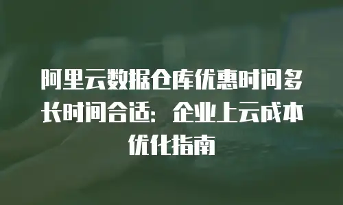 阿里云数据仓库优惠时间多长时间合适：企业上云成本优化指南