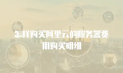 怎样购买阿里云的服务器费用购买明细