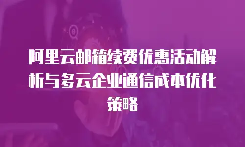 阿里云邮箱续费优惠活动解析与多云企业通信成本优化策略