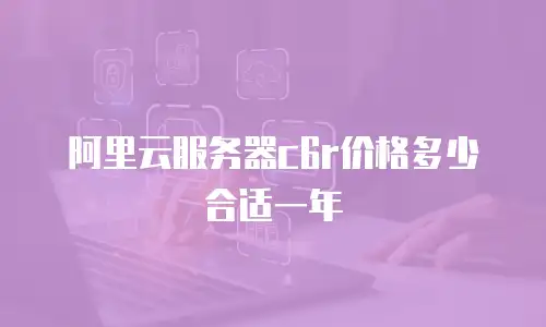 阿里云服务器c6r价格多少合适一年