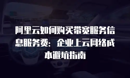 阿里云如何购买带宽服务信息服务费：企业上云网络成本避坑指南