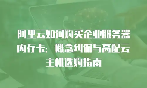 阿里云如何购买企业服务器内存卡：概念纠偏与高配云主机选购指南