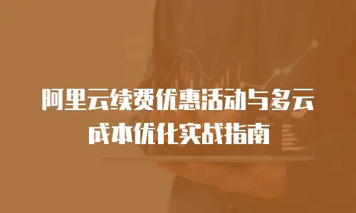 阿里云续费优惠活动与多云成本优化实战指南