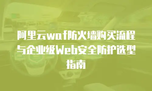 阿里云waf防火墙购买流程与企业级Web安全防护选型指南