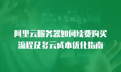 阿里云服务器如何续费购买流程及多云成本优化指南