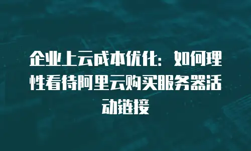 企业上云成本优化：如何理性看待阿里云购买服务器活动链接