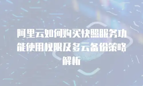 阿里云如何购买快照服务功能使用权限及多云备份策略解析