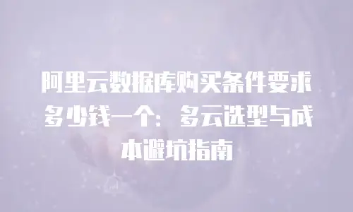 阿里云数据库购买条件要求多少钱一个：多云选型与成本避坑指南
