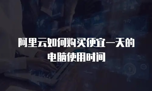 阿里云如何购买便宜一天的电脑使用时间