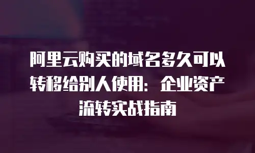 阿里云购买的域名多久可以转移给别人使用：企业资产流转实战指南