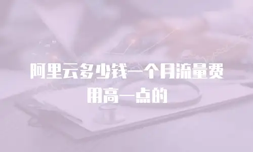 阿里云多少钱一个月流量费用高一点的