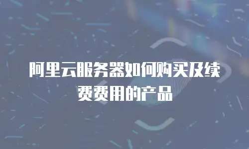 阿里云服务器如何购买及续费费用的产品