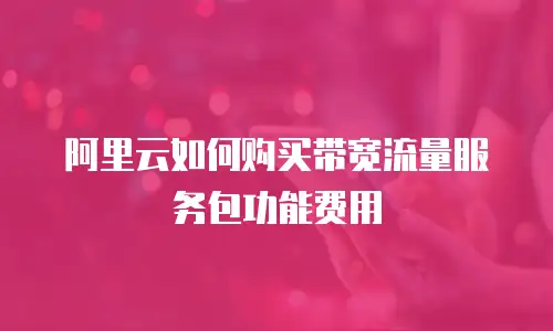 阿里云如何购买带宽流量服务包功能费用