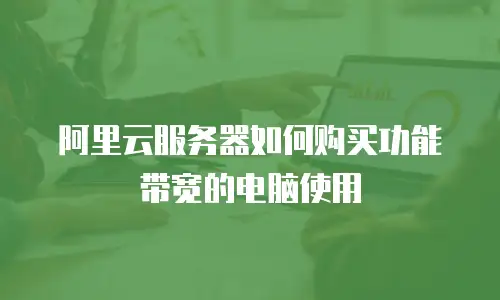 阿里云服务器如何购买功能带宽的电脑使用