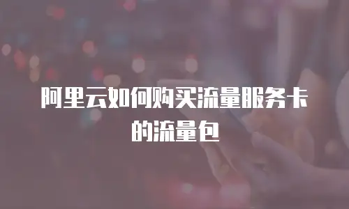 阿里云如何购买流量服务卡的流量包