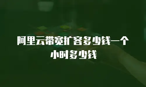 阿里云带宽扩容多少钱一个小时多少钱
