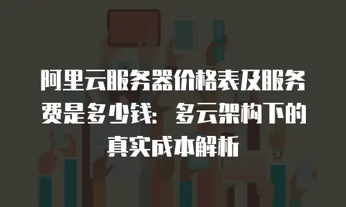 阿里云服务器价格表及服务费是多少钱：多云架构下的真实成本解析