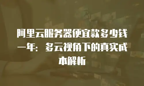 阿里云服务器便宜款多少钱一年：多云视角下的真实成本解析