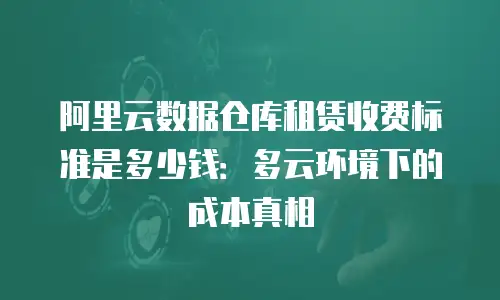 阿里云数据仓库租赁收费标准是多少钱：多云环境下的成本真相