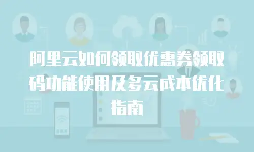 阿里云如何领取优惠券领取码功能使用及多云成本优化指南