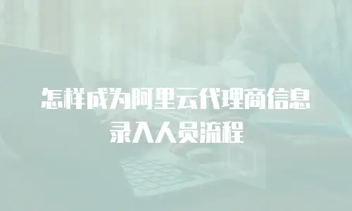 怎样成为阿里云代理商信息录入人员流程
