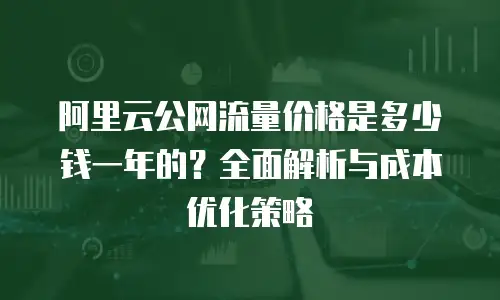 阿里云公网流量价格是多少钱一年的？全面解析与成本优化策略