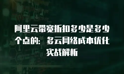 阿里云带宽折扣多少是多少个点的：多云网络成本优化实战解析